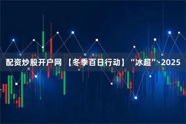 配资炒股开户网 【冬季百日行动】“冰超”·2025