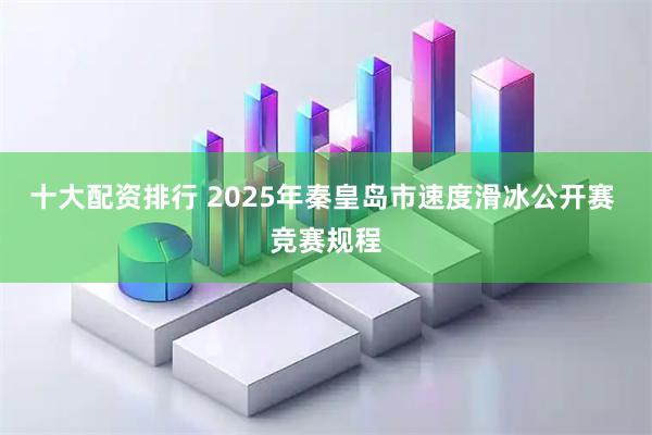 十大配资排行 2025年秦皇岛市速度滑冰公开赛 竞赛规程