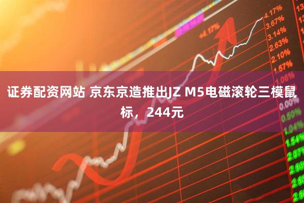 证券配资网站 京东京造推出JZ M5电磁滚轮三模鼠标，244元