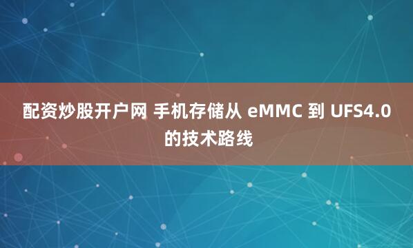 配资炒股开户网 手机存储从 eMMC 到 UFS4.0 的技术路线