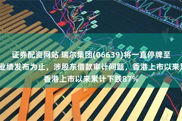 证券配资网站 瑞尔集团(06639)将一直停牌至2025年中期业绩发布为止，涉股东借款审计问题，香港上市以来累计下跌87%