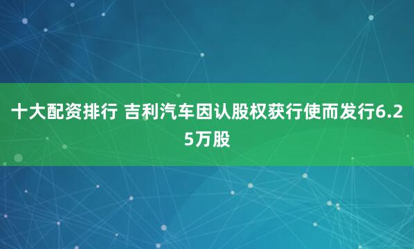 十大配资排行 吉利汽车因认股权获行使而发行6.25万股