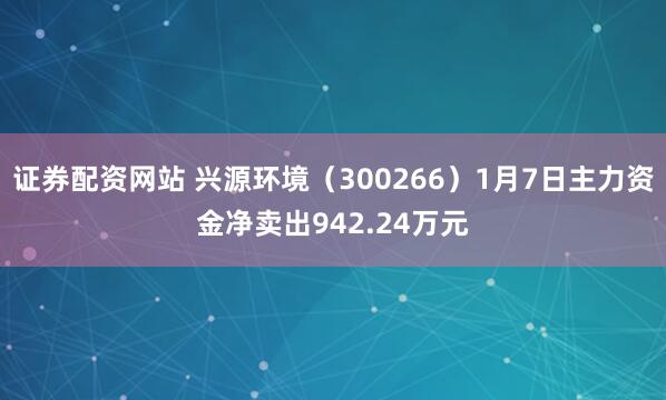 证券配资网站 兴源环境（300266）1月7日主力资金净卖出942.24万元