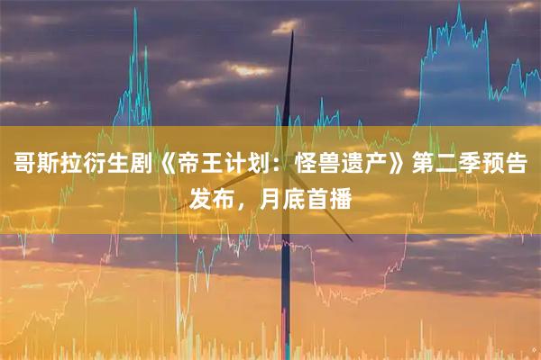 哥斯拉衍生剧《帝王计划：怪兽遗产》第二季预告发布，月底首播
