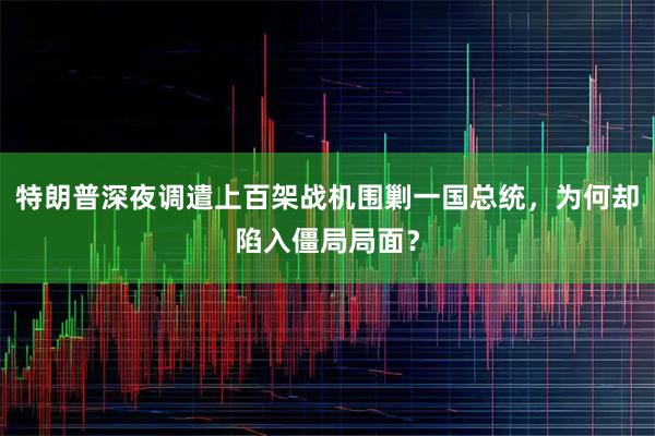 特朗普深夜调遣上百架战机围剿一国总统，为何却陷入僵局局面？