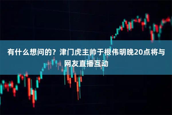 有什么想问的？津门虎主帅于根伟明晚20点将与网友直播互动