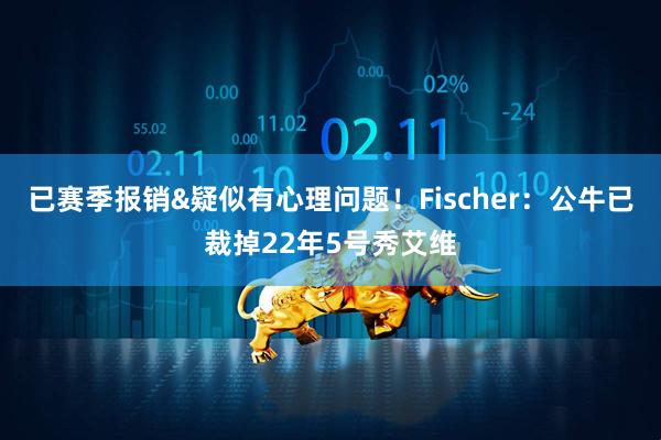 已赛季报销&疑似有心理问题！Fischer：公牛已裁掉22年5号秀艾维