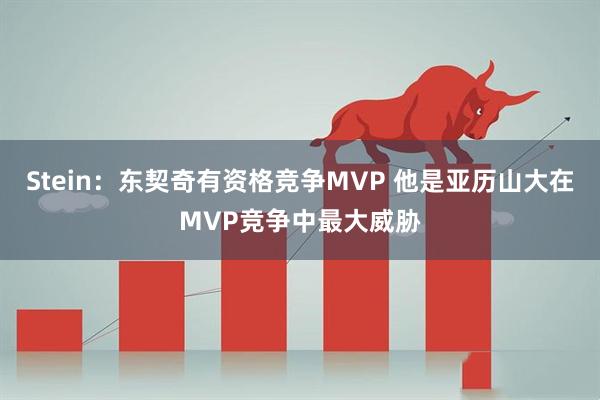 Stein：东契奇有资格竞争MVP 他是亚历山大在MVP竞争中最大威胁