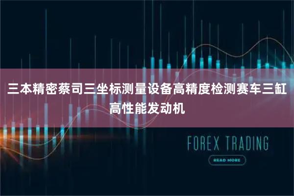 三本精密蔡司三坐标测量设备高精度检测赛车三缸高性能发动机