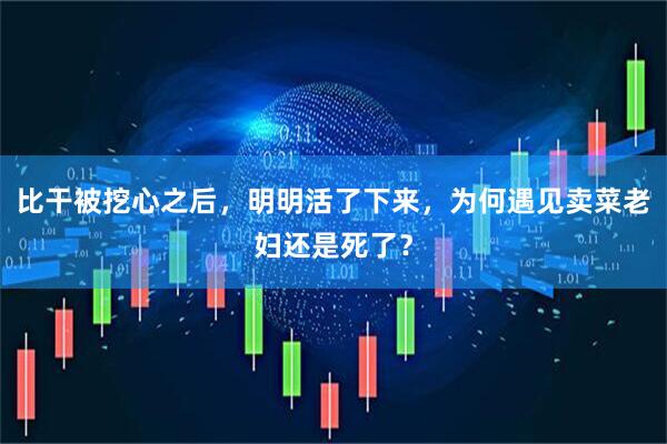 比干被挖心之后，明明活了下来，为何遇见卖菜老妇还是死了？
