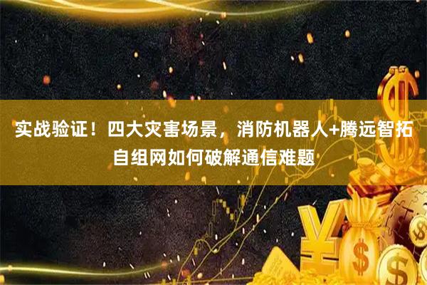 实战验证！四大灾害场景，消防机器人+腾远智拓自组网如何破解通信难题
