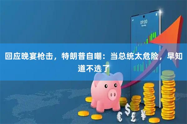 回应晚宴枪击，特朗普自嘲：当总统太危险，早知道不选了