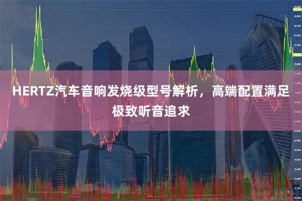 HERTZ汽车音响发烧级型号解析，高端配置满足极致听音追求