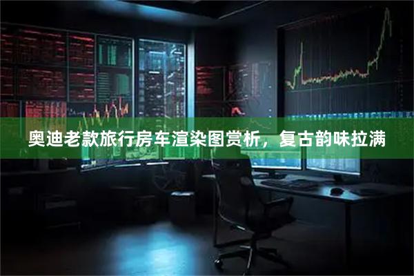 奥迪老款旅行房车渲染图赏析，复古韵味拉满