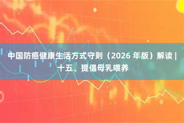 中国防癌健康生活方式守则（2026 年版）解读 | 十五、提倡母乳喂养