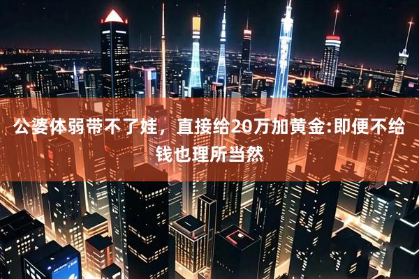 公婆体弱带不了娃，直接给20万加黄金:即便不给钱也理所当然