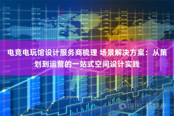 电竞电玩馆设计服务商梳理 场景解决方案：从策划到运营的一站式空间设计实践