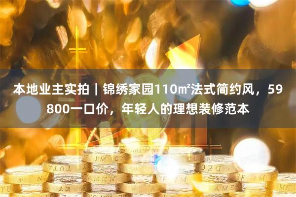 本地业主实拍｜锦绣家园110㎡法式简约风，59800一口价，年轻人的理想装修范本