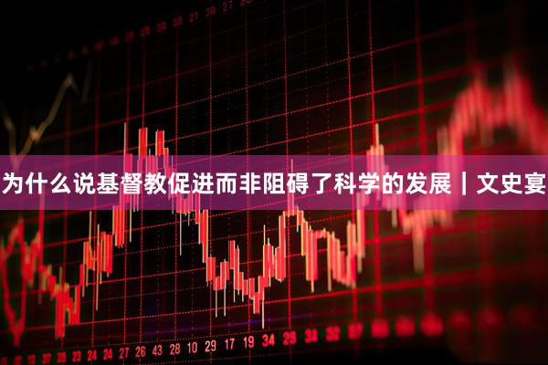 为什么说基督教促进而非阻碍了科学的发展｜文史宴