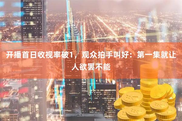 开播首日收视率破1，观众拍手叫好：第一集就让人欲罢不能