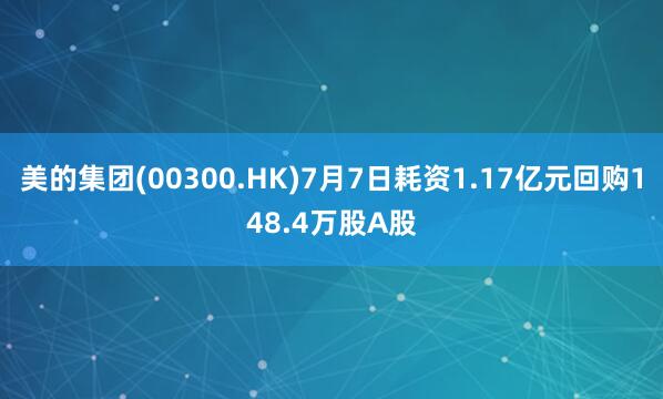 美的集团(00300.HK)7月7日耗资1.17亿元回购148.4万股A股