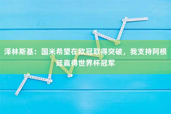 泽林斯基：国米希望在欧冠取得突破，我支持阿根廷赢得世界杯冠军