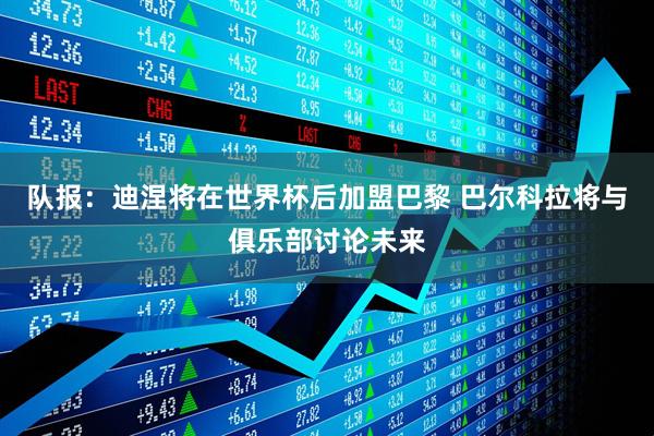 队报：迪涅将在世界杯后加盟巴黎 巴尔科拉将与俱乐部讨论未来