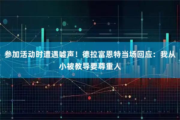 参加活动时遭遇嘘声！德拉富恩特当场回应：我从小被教导要尊重人