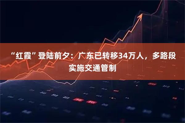 “红霞”登陆前夕：广东已转移34万人，多路段实施交通管制