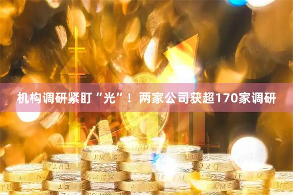 机构调研紧盯“光”！两家公司获超170家调研