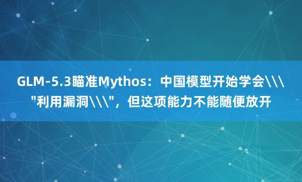 GLM-5.3瞄准Mythos：中国模型开始学会\＂利用漏洞\＂，但这项能力不能随便放开
