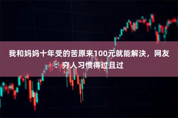 我和妈妈十年受的苦原来100元就能解決，网友：穷人习惯得过且过