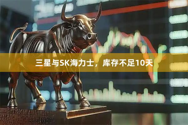 三星与SK海力士，库存不足10天
